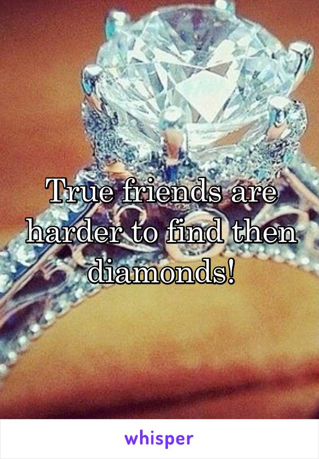 True friends are harder to find then diamonds!