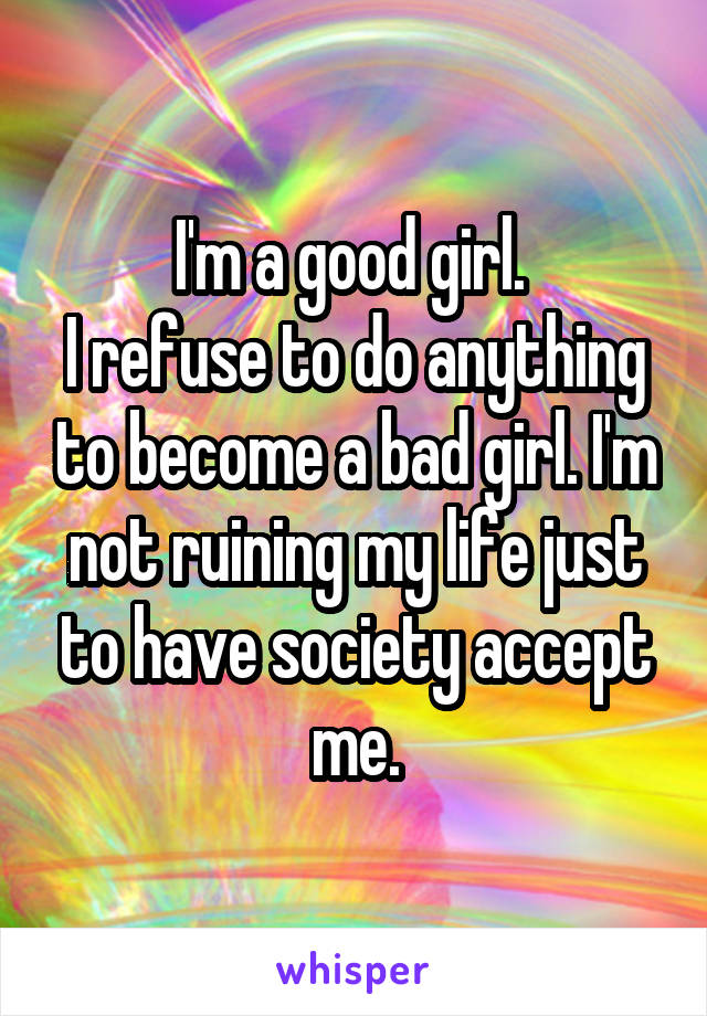 I'm a good girl. 
I refuse to do anything to become a bad girl. I'm not ruining my life just to have society accept me.