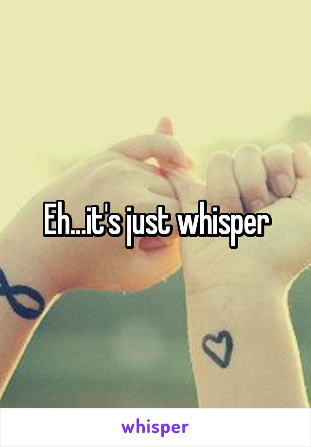 Eh...it's just whisper