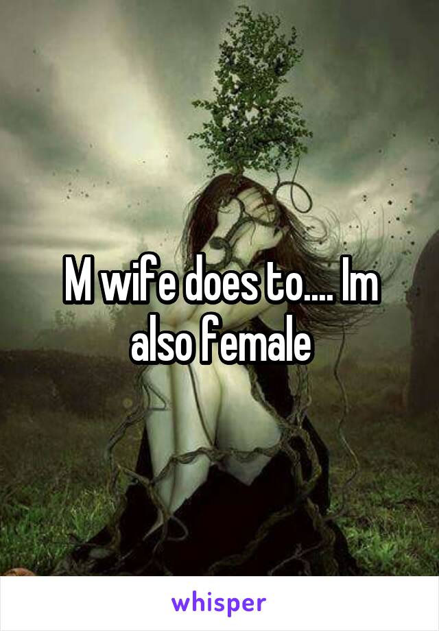 M wife does to.... Im also female