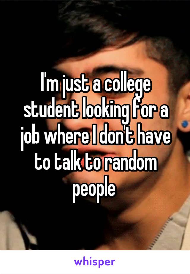 I'm just a college student looking for a job where I don't have to talk to random people 