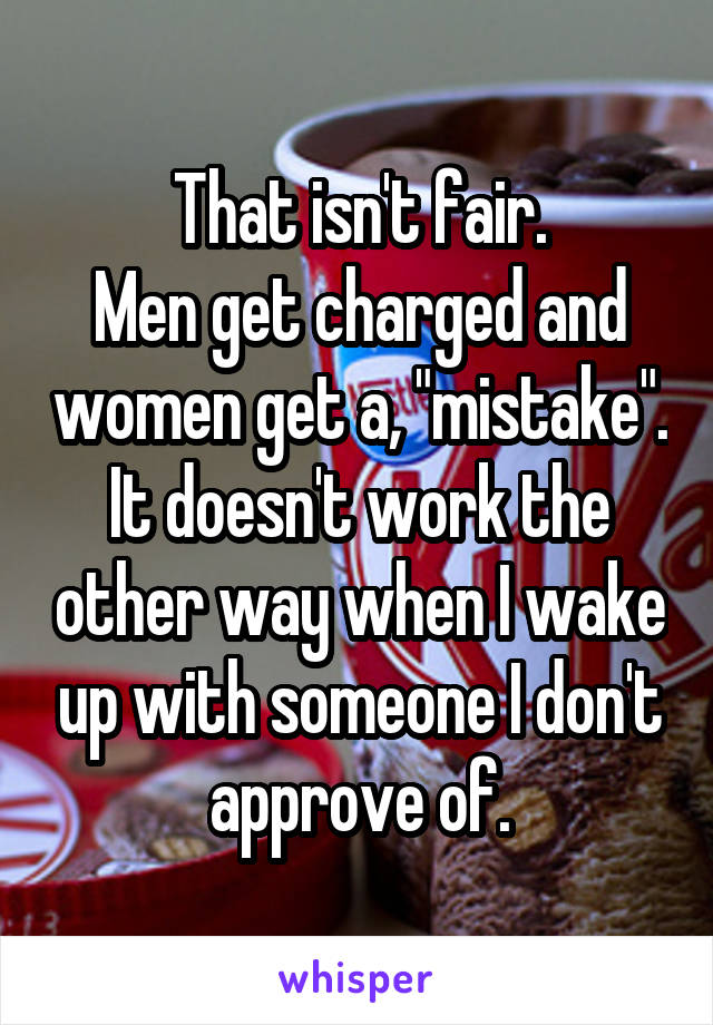 That isn't fair.
Men get charged and women get a, "mistake".
It doesn't work the other way when I wake up with someone I don't approve of.