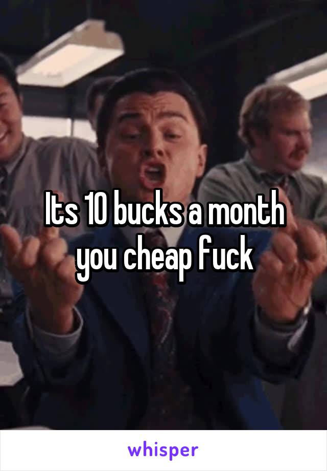 Its 10 bucks a month you cheap fuck