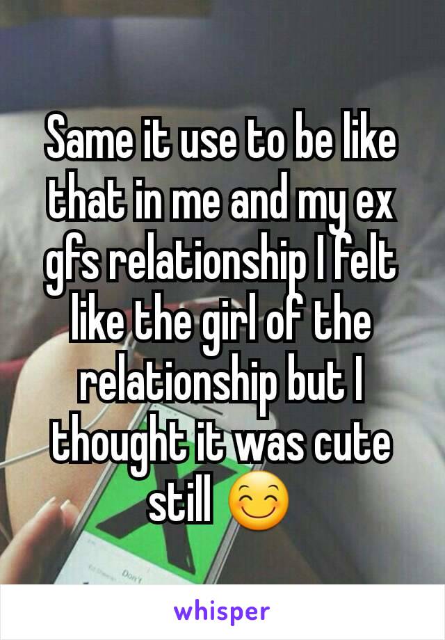 Same it use to be like that in me and my ex gfs relationship I felt like the girl of the relationship but I thought it was cute still 😊