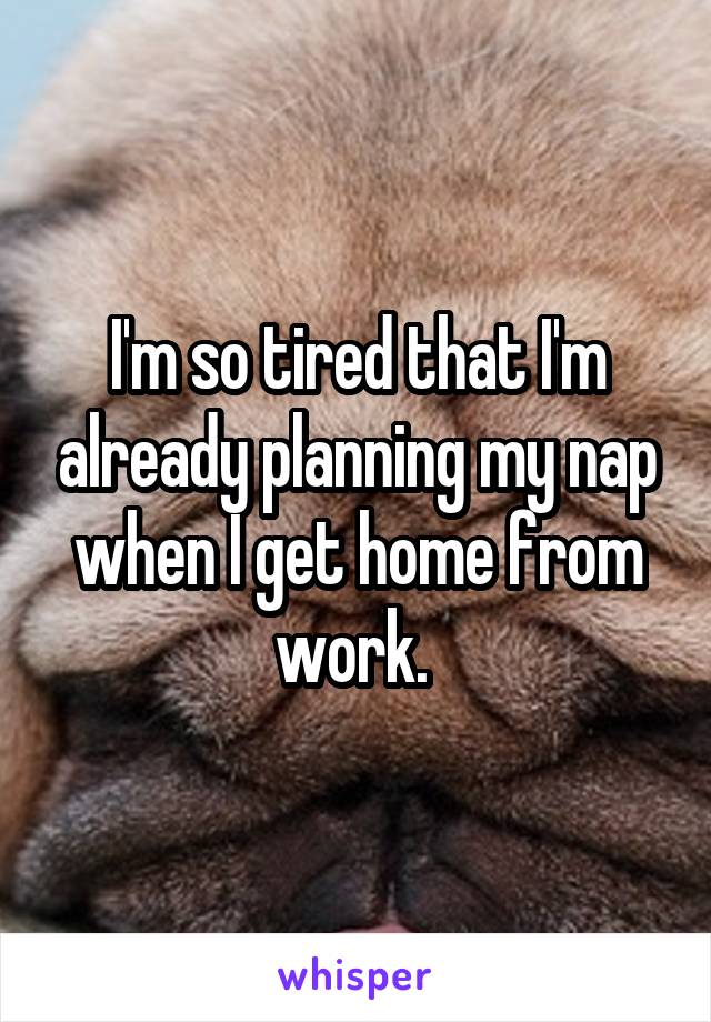 I'm so tired that I'm already planning my nap when I get home from work. 