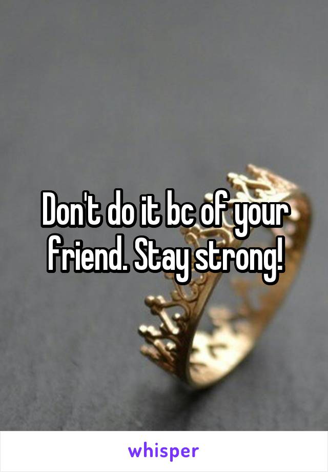 Don't do it bc of your friend. Stay strong!
