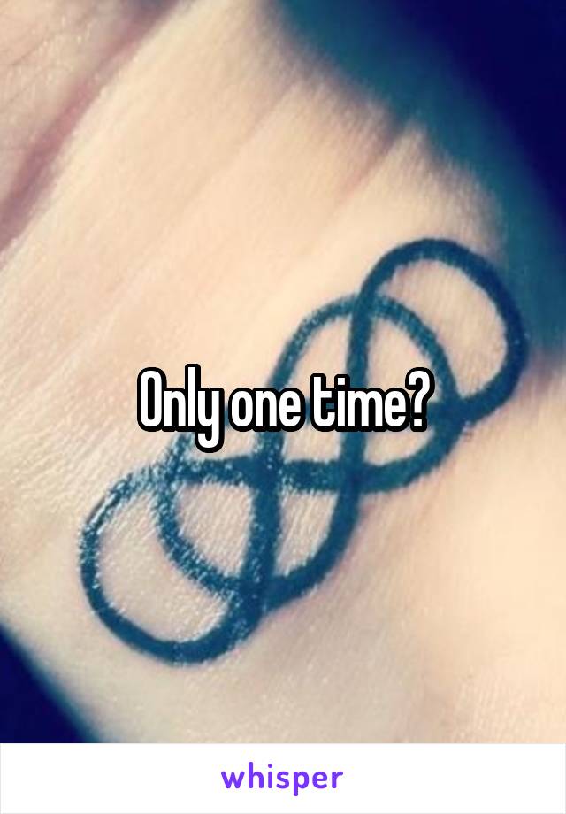 Only one time?