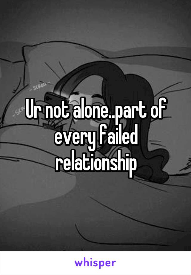 Ur not alone..part of every failed relationship