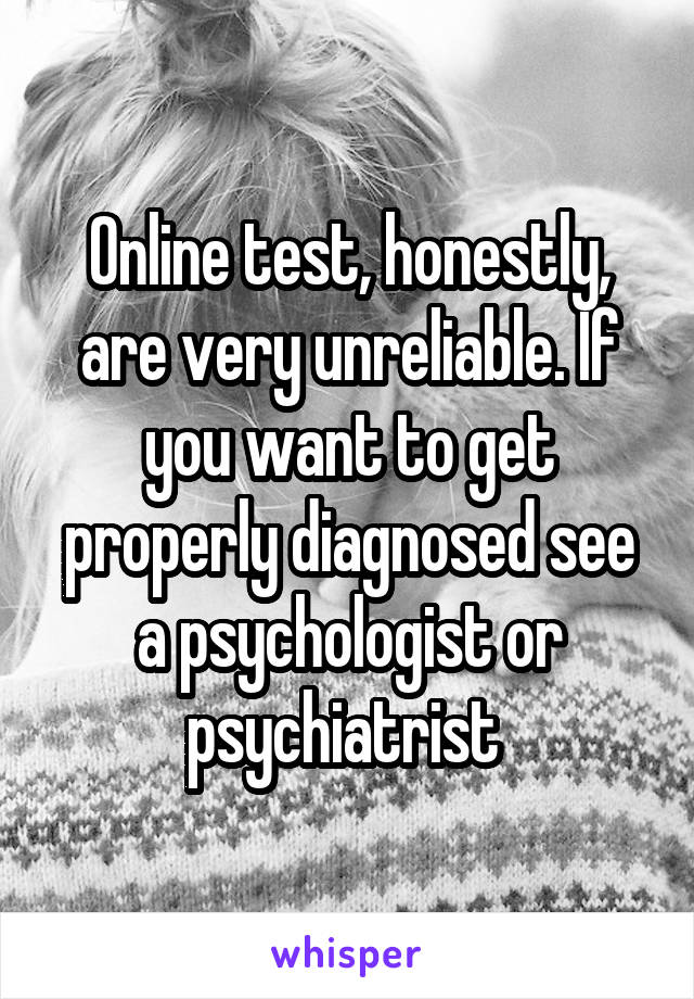 Online test, honestly, are very unreliable. If you want to get properly diagnosed see a psychologist or psychiatrist 