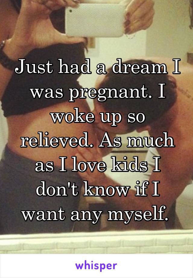 Just had a dream I was pregnant. I woke up so relieved. As much as I love kids I don't know if I want any myself. 
