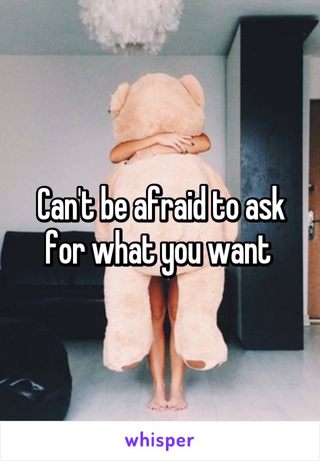 Can't be afraid to ask for what you want 