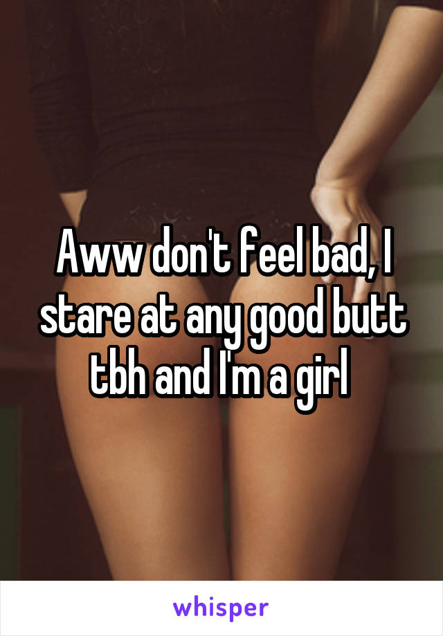 Aww don't feel bad, I stare at any good butt tbh and I'm a girl 