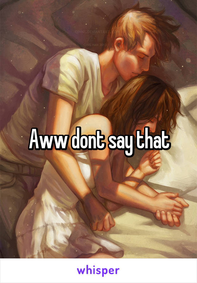 Aww dont say that