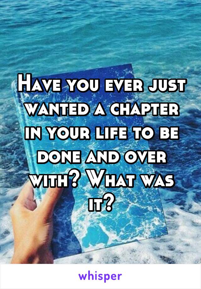 Have you ever just wanted a chapter in your life to be done and over with? What was it?