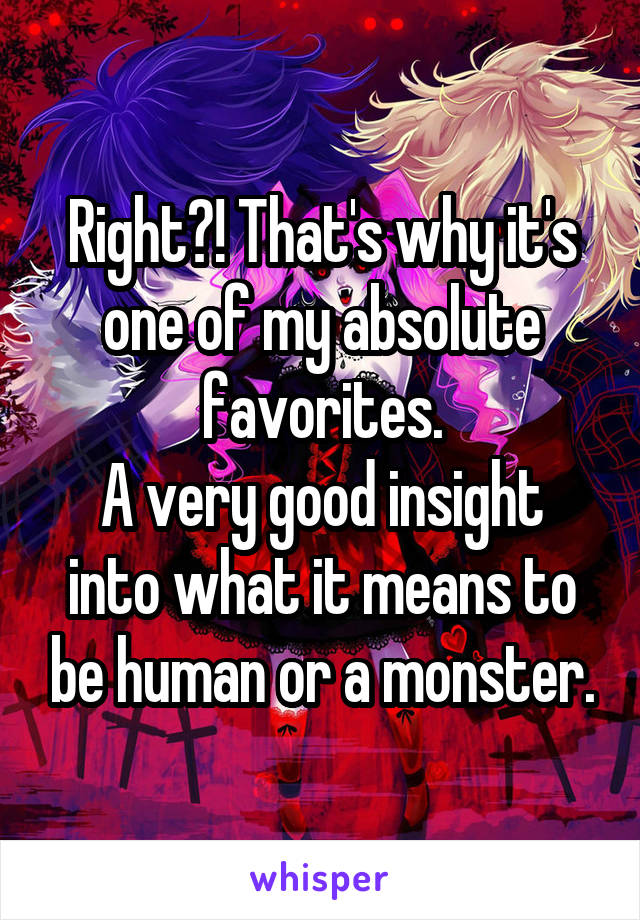 Right?! That's why it's one of my absolute favorites.
A very good insight into what it means to be human or a monster.