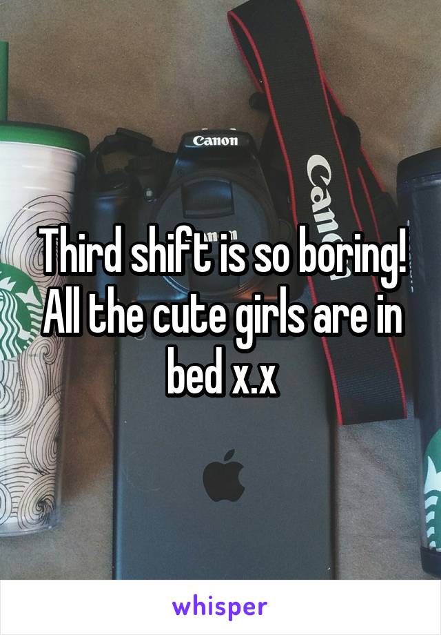 Third shift is so boring! All the cute girls are in bed x.x