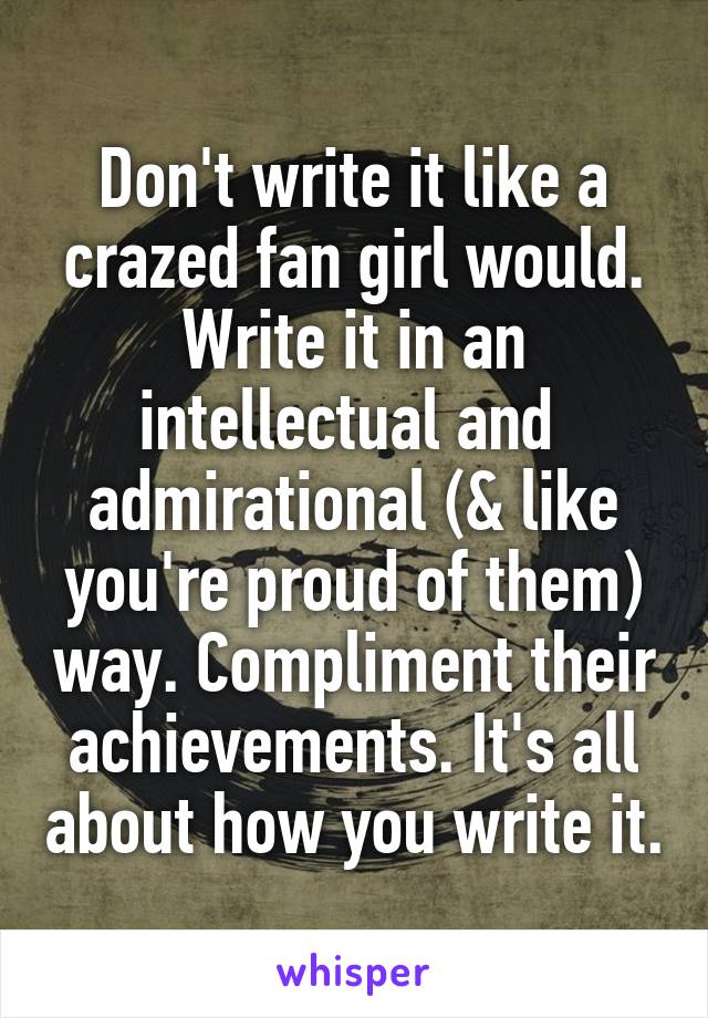 Don't write it like a crazed fan girl would. Write it in an intellectual and  admirational (& like you're proud of them) way. Compliment their achievements. It's all about how you write it.