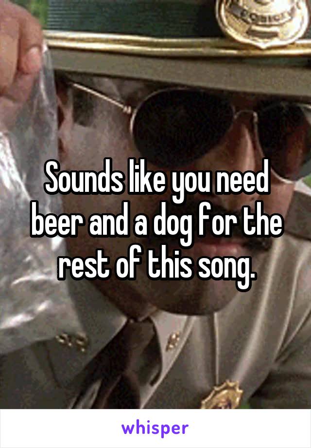 Sounds like you need beer and a dog for the rest of this song.