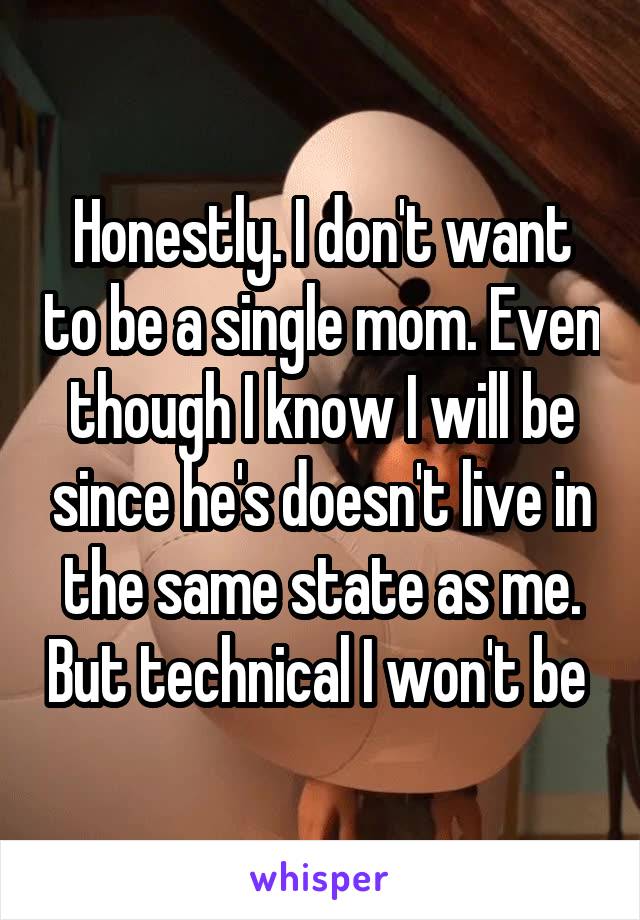 Honestly. I don't want to be a single mom. Even though I know I will be since he's doesn't live in the same state as me. But technical I won't be 