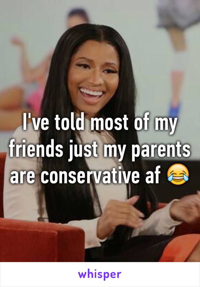 I've told most of my friends just my parents are conservative af 😂