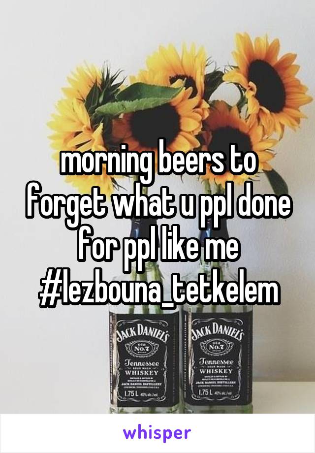 morning beers to forget what u ppl done for ppl like me #lezbouna_tetkelem