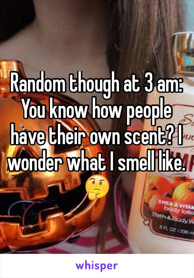 Random though at 3 am: You know how people have their own scent? I wonder what I smell like. 🤔
