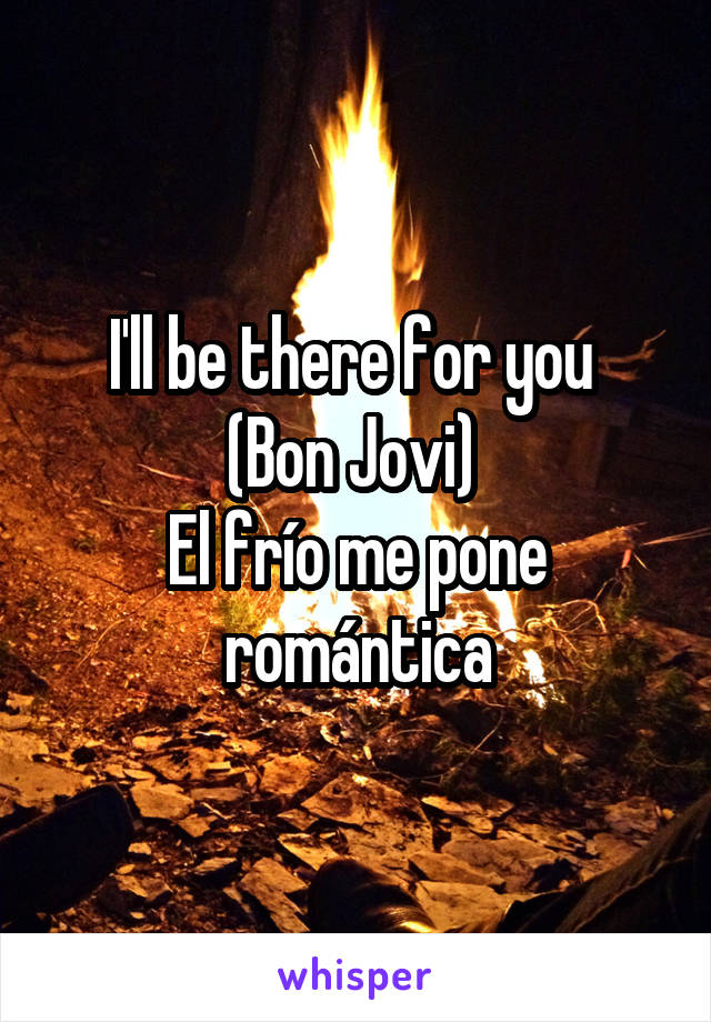 I'll be there for you 
(Bon Jovi) 
El frío me pone romántica