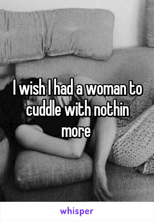 I wish I had a woman to cuddle with nothin more 