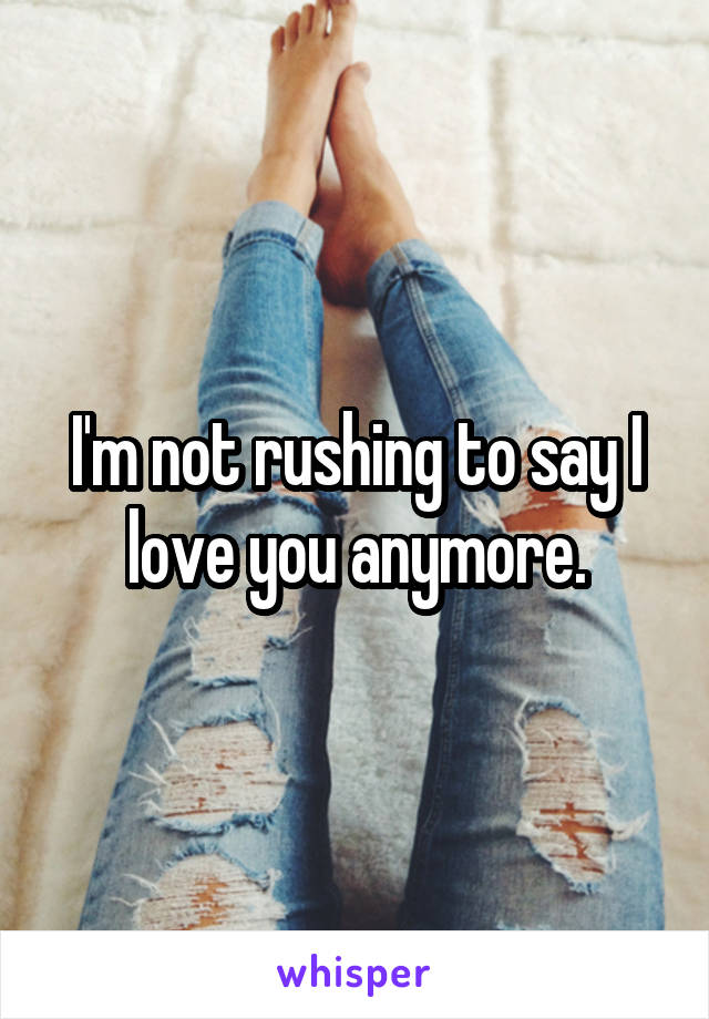 I'm not rushing to say I love you anymore.