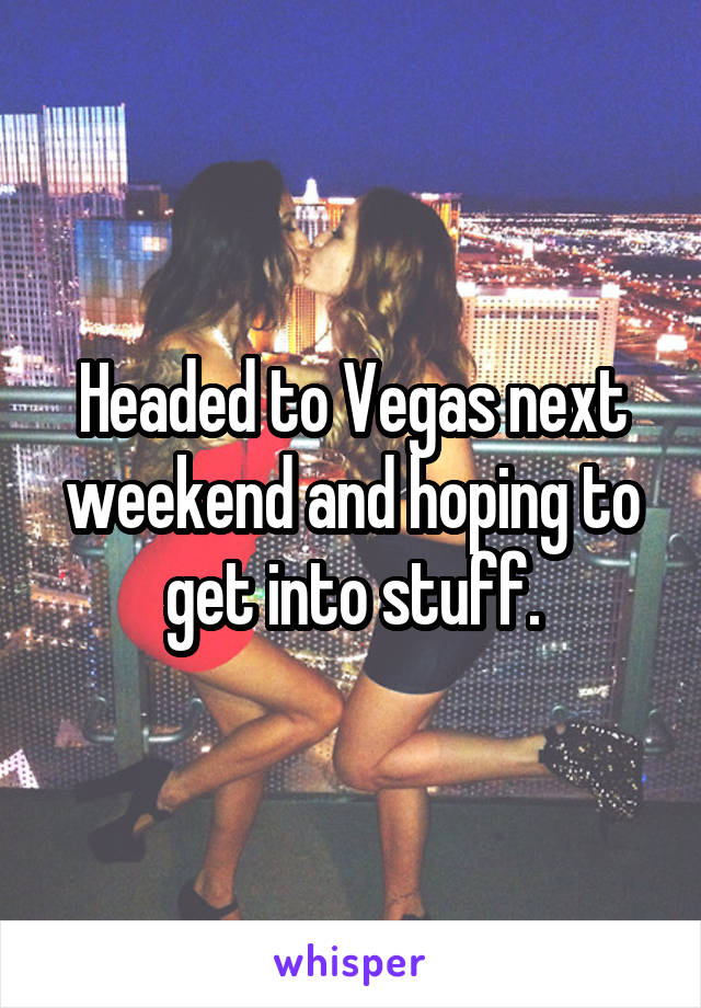 Headed to Vegas next weekend and hoping to get into stuff.