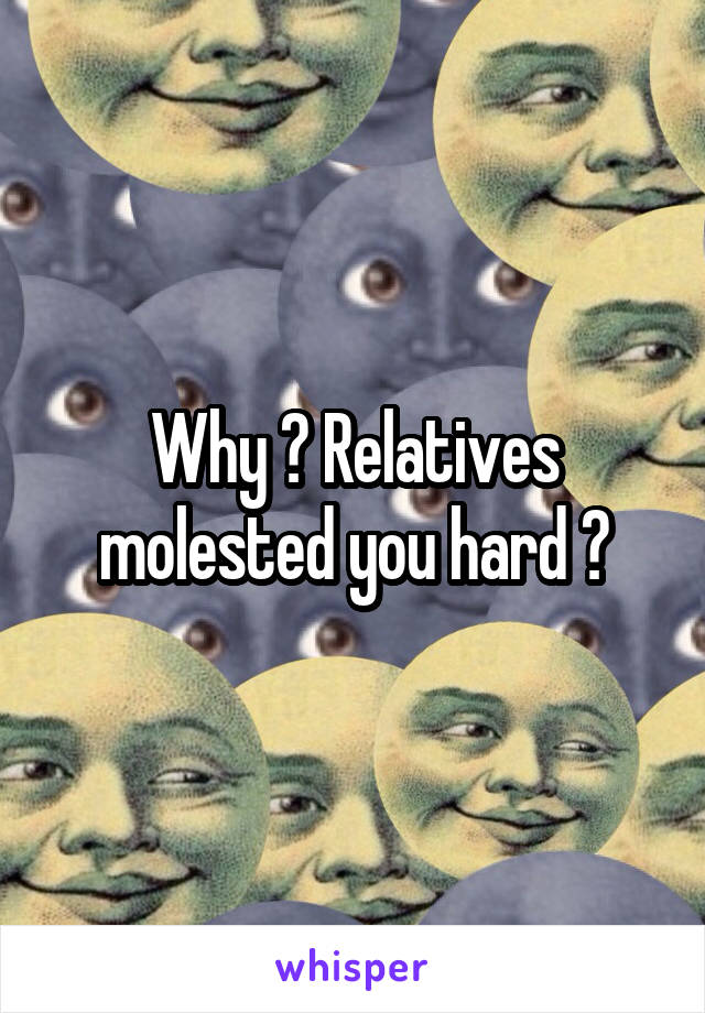 Why ? Relatives molested you hard ?