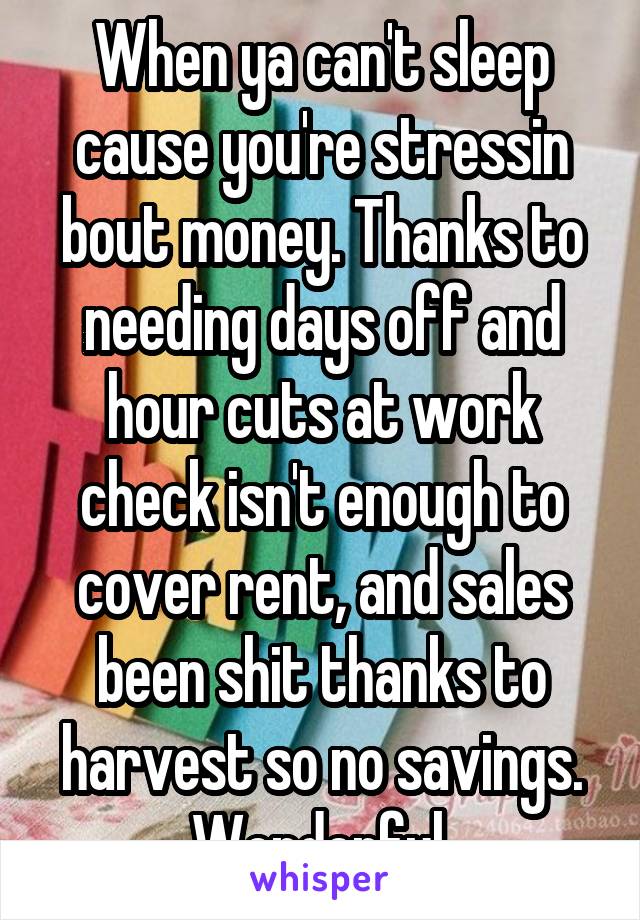 When ya can't sleep cause you're stressin bout money. Thanks to needing days off and hour cuts at work check isn't enough to cover rent, and sales been shit thanks to harvest so no savings. Wonderful.
