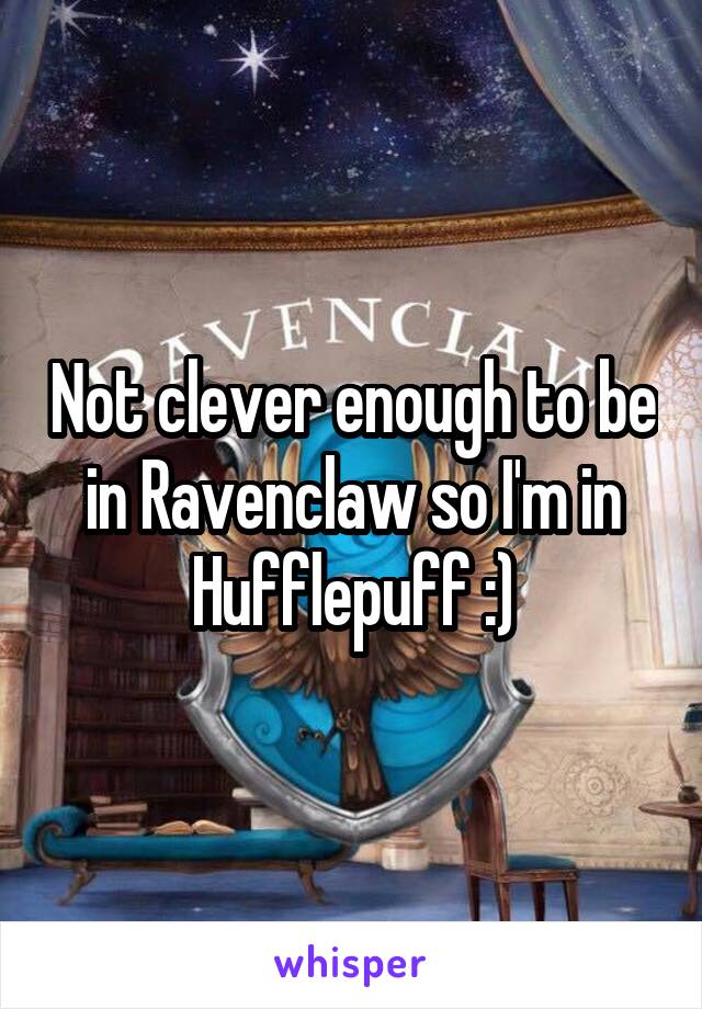 Not clever enough to be in Ravenclaw so I'm in Hufflepuff :)