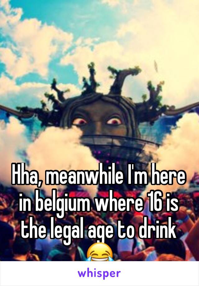 Hha, meanwhile I'm here in belgium where 16 is the legal age to drink 😂