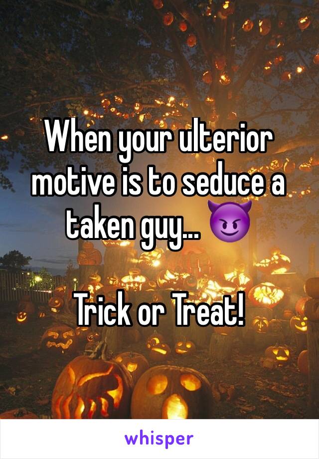 When your ulterior motive is to seduce a taken guy... 😈

Trick or Treat!