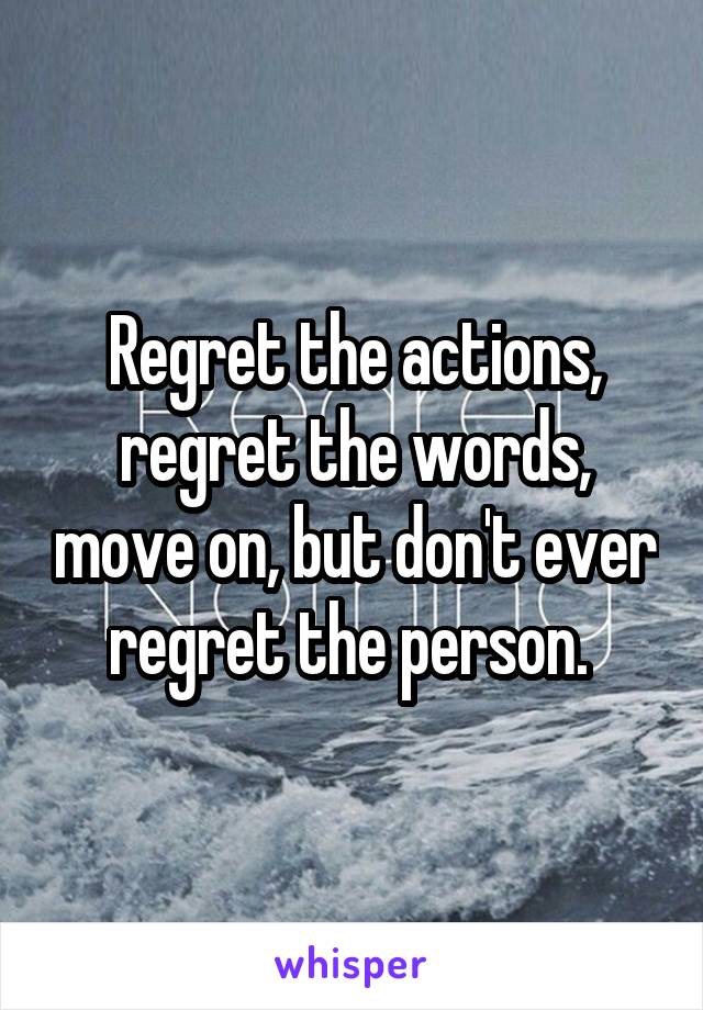 Regret the actions, regret the words, move on, but don't ever regret the person. 