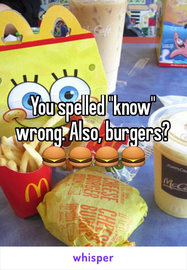 You spelled "know" wrong. Also, burgers? 🍔🍔🍔🍔