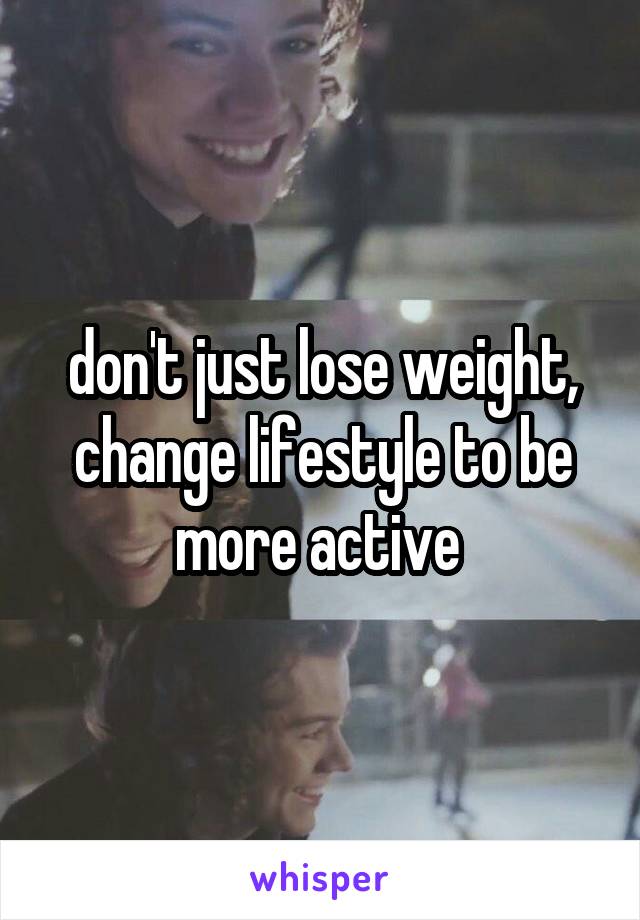 don't just lose weight, change lifestyle to be more active 