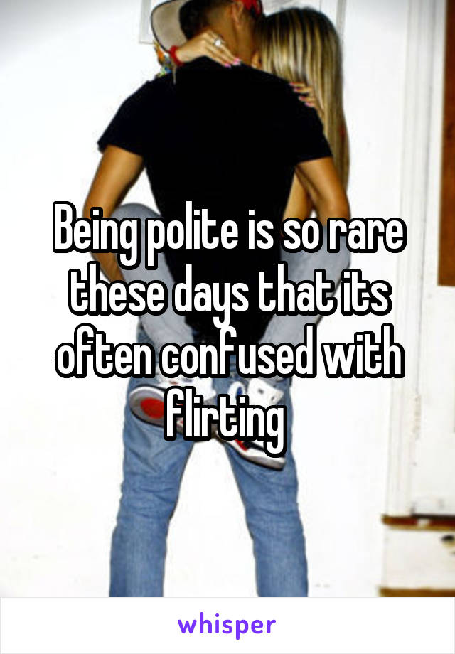 Being polite is so rare these days that its often confused with flirting 