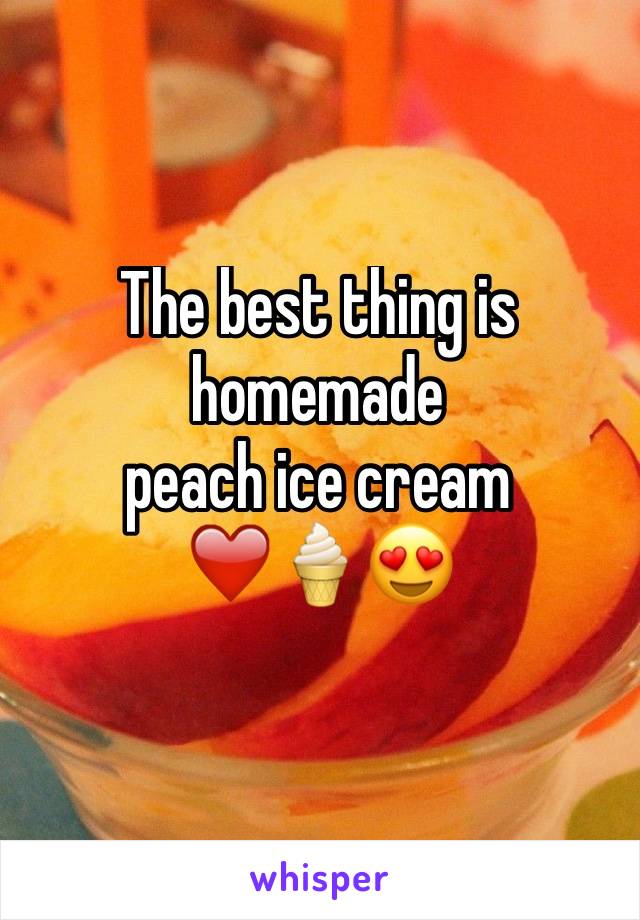 The best thing is homemade 
peach ice cream 
❤️🍦😍