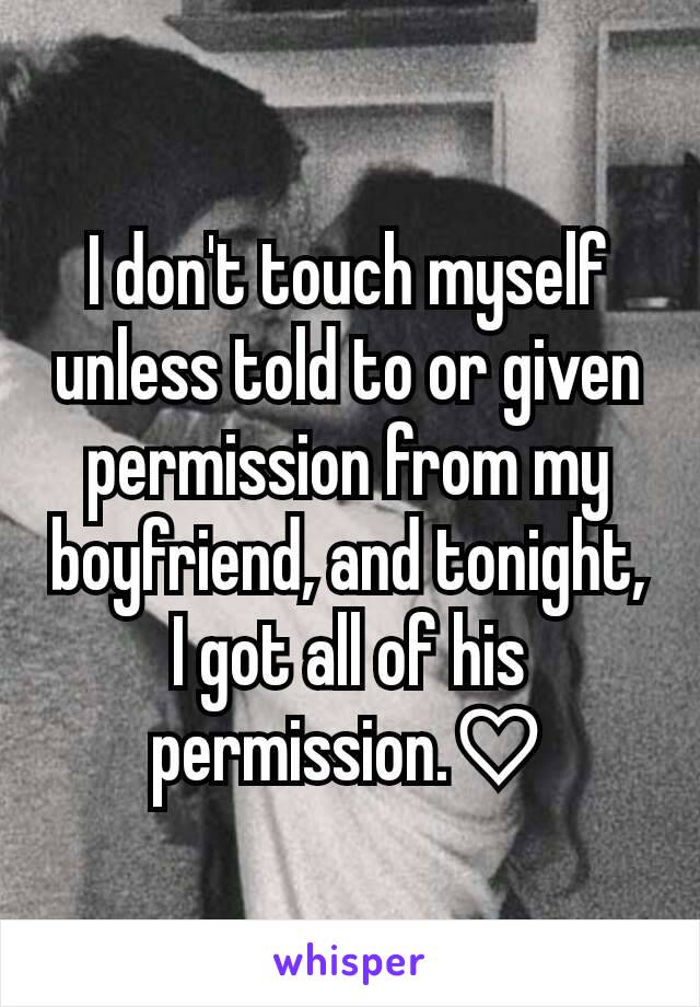 I don't touch myself unless told to or given permission from my boyfriend, and tonight, I got all of his permission.♡