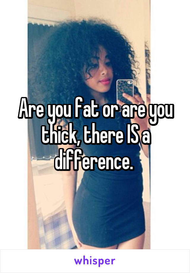 Are you fat or are you thick, there IS a difference. 