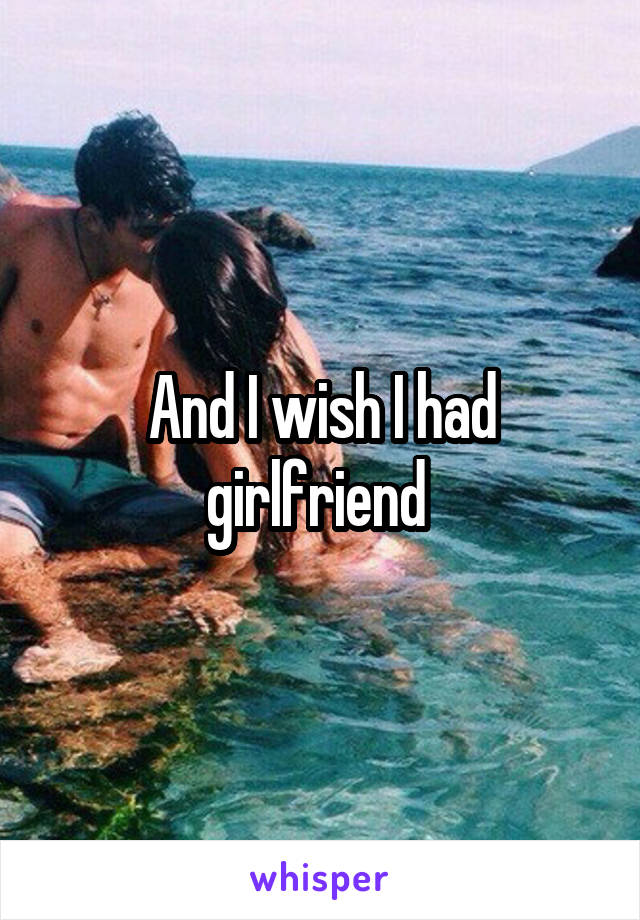 And I wish I had girlfriend 
