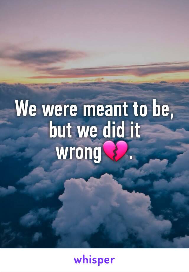 We were meant to be, but we did it wrong💔.