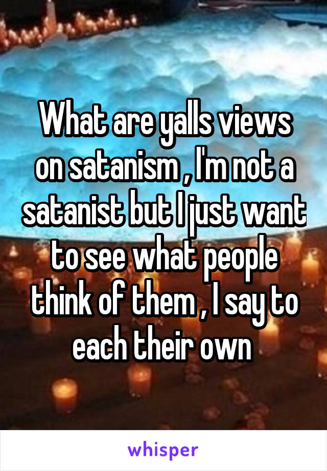 What are yalls views on satanism , I'm not a satanist but I just want to see what people think of them , I say to each their own 