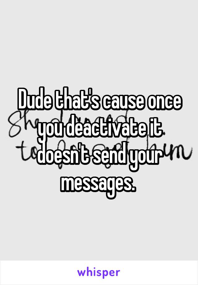 Dude that's cause once you deactivate it doesn't send your messages. 
