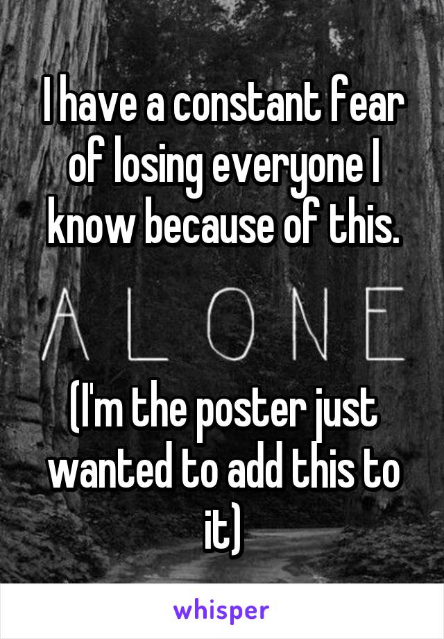 I have a constant fear of losing everyone I know because of this.
 

(I'm the poster just wanted to add this to it)