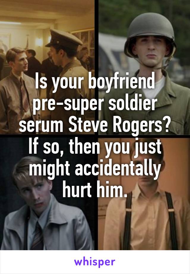 Is your boyfriend pre-super soldier serum Steve Rogers? If so, then you just might accidentally hurt him.