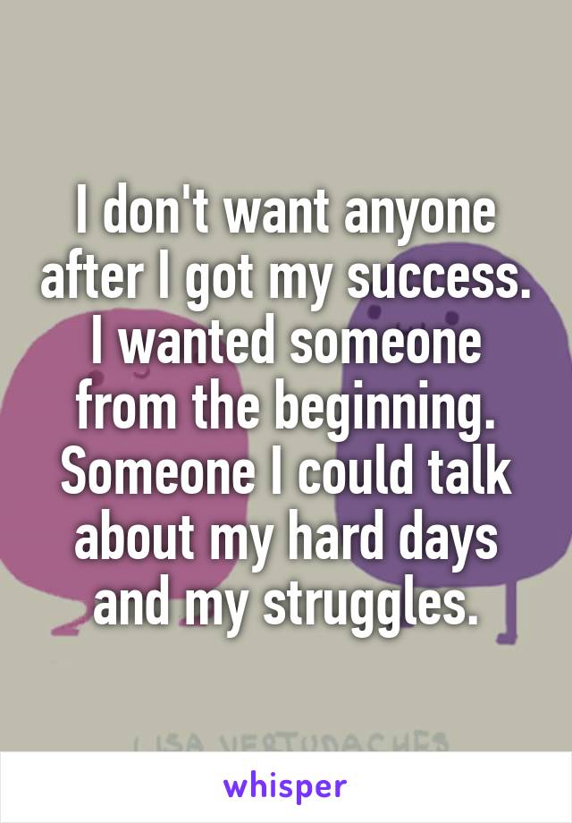 I don't want anyone after I got my success. I wanted someone from the beginning. Someone I could talk about my hard days and my struggles.