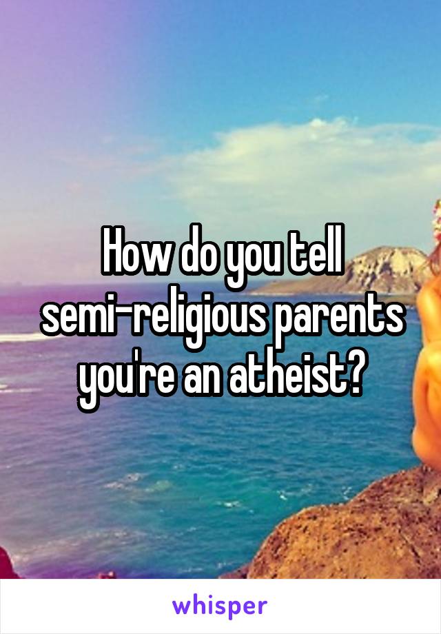 How do you tell semi-religious parents you're an atheist?